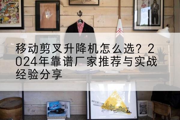 黔东南升降平台厂家推荐-移动剪叉升降机怎么选?2024年靠谱厂家推荐与实战经验分享