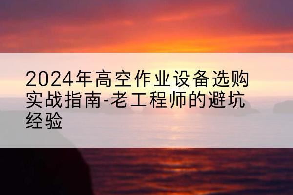 黔东南高空作业升降机厂家推荐-2024年高空作业设备选购实战指南-老工程师的避坑经验