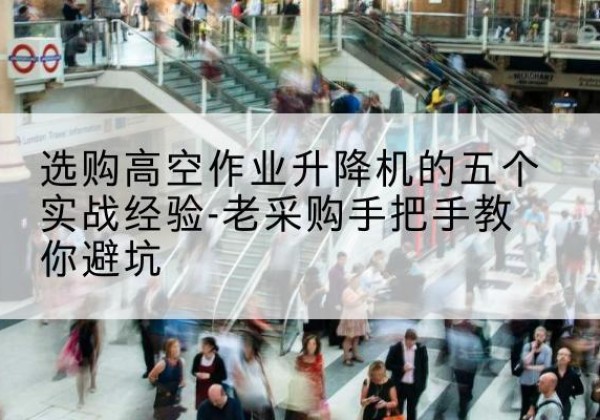 黔东南高空作业升降机厂家-选购高空作业升降机的五个实战经验-老采购手把手教你避坑