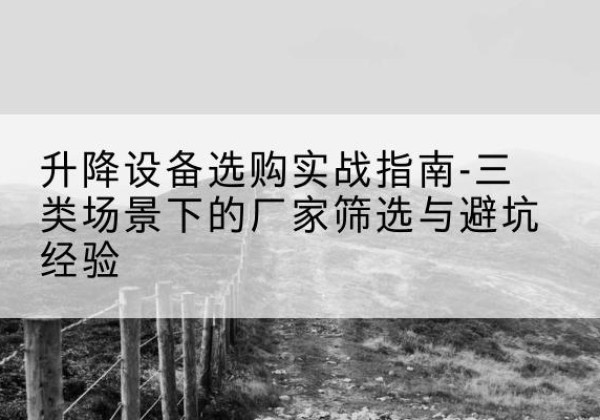 黔东南移动式升降机厂家推荐-升降设备选购实战指南-三类场景下的厂家筛选与避坑经验