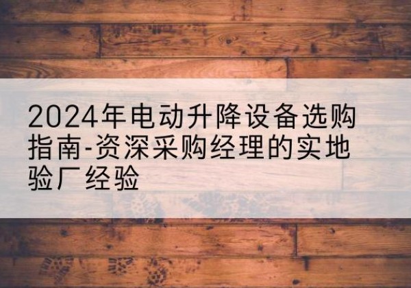 黔东南电动剪叉升降平台厂家-2024年电动升降设备选购指南-资深采购经理的实地验厂经验