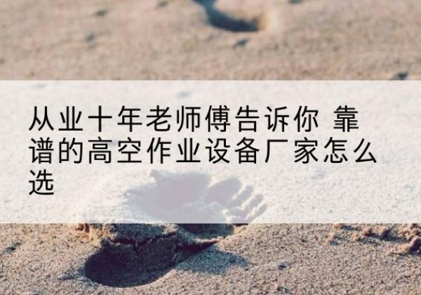 黔东南高空作业升降机厂家推荐-从业十年老师傅告诉你 靠谱的高空作业设备厂家怎么选