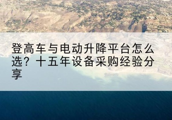 黔东南登高车厂家厂家-登高车与电动升降平台怎么选？十五年设备采购经验分享