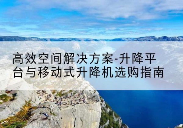 黔东南升降平台厂家-*空间解决方案-升降平台与移动式升降机选购指南