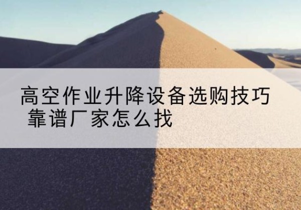 黔东南电动升降平台厂家推荐-高空作业升降设备选购技巧 靠谱厂家怎么找
