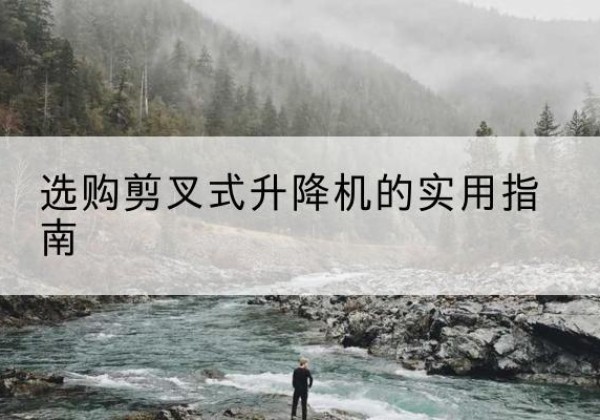 黔东南剪叉式升降机怎么选-选购剪叉式升降机的实用指南
