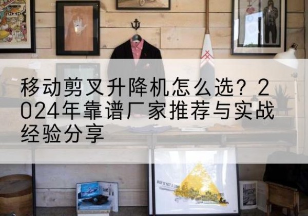 黔东南升降平台厂家推荐-移动剪叉升降机怎么选？2024年靠谱厂家推荐与实战经验分享