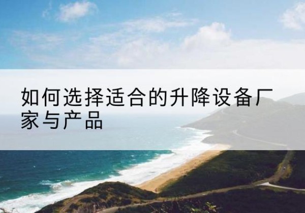 黔东南电动升降平台厂家-如何选择适合的升降设备厂家与产品