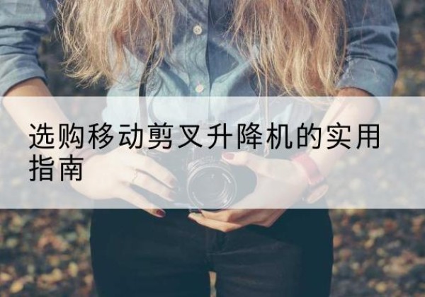 黔东南移动剪叉升降机怎么选-选购移动剪叉升降机的实用指南